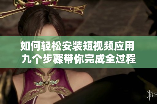 如何輕松安裝短視頻應(yīng)用 九個步驟帶你完成全過程