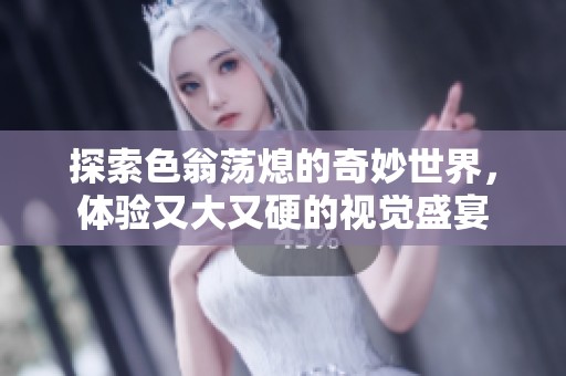 探索色翁蕩熄的奇妙世界，體驗又大又硬的視覺盛宴