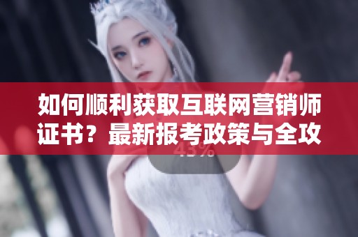如何順利獲取互聯(lián)網(wǎng)營銷師證書？最新報考政策與全攻略解析