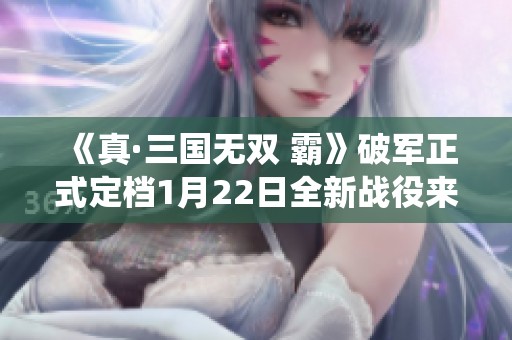 《真·三國無雙 霸》破軍正式定檔1月22日全新戰役來襲