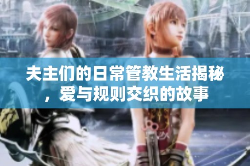 夫主們的日常管教生活揭秘，愛與規則交織的故事