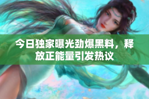 今日獨家曝光勁爆黑料，釋放正能量引發(fā)熱議