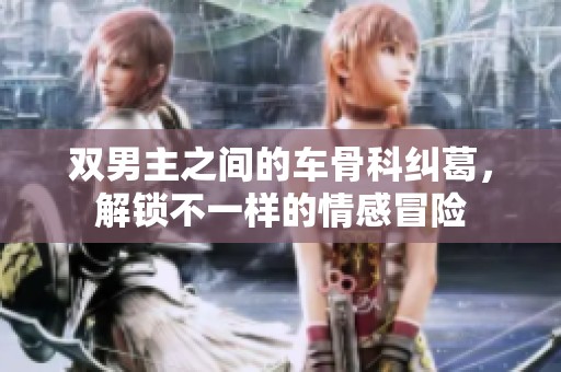 雙男主之間的車骨科糾葛，解鎖不一樣的情感冒險(xiǎn)