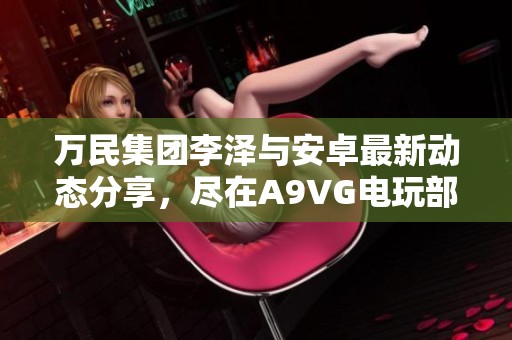 萬民集團李澤與安卓最新動態(tài)分享，盡在A9VG電玩部落收藏網(wǎng)