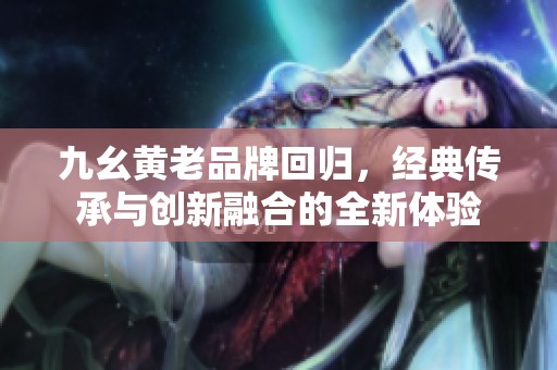 九幺黃老品牌回歸，經典傳承與創新融合的全新體驗