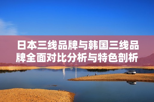 日本三線品牌與韓國三線品牌全面對比分析與特色剖析