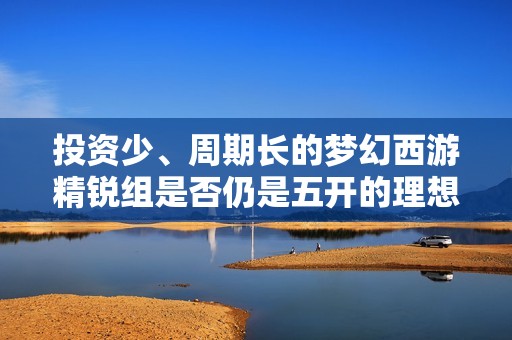 投資少、周期長的夢幻西游精銳組是否仍是五開的理想選擇