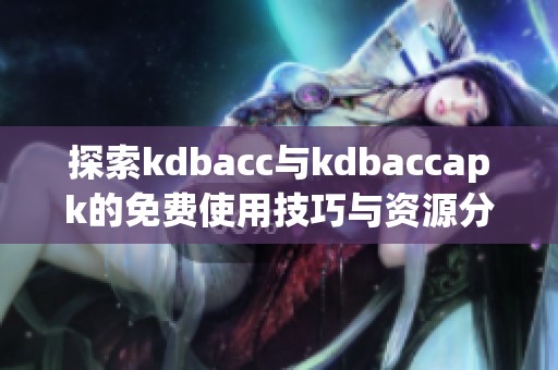 探索kdbacc與kdbaccapk的免費使用技巧與資源分享