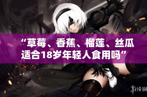 “草莓、香蕉、榴蓮、絲瓜適合18歲年輕人食用嗎”