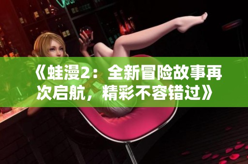 《蛙漫2：全新冒險故事再次啟航，精彩不容錯過》