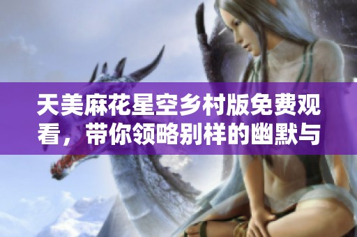 天美麻花星空鄉(xiāng)村版免費(fèi)觀看，帶你領(lǐng)略別樣的幽默與魅力