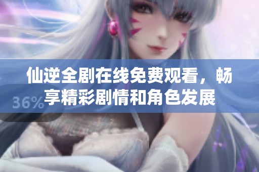 仙逆全劇在線免費觀看，暢享精彩劇情和角色發(fā)展
