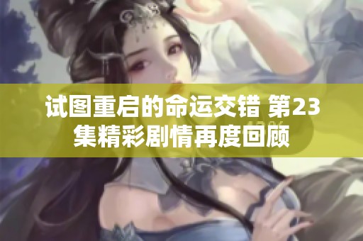 試圖重啟的命運(yùn)交錯 第23集精彩劇情再度回顧