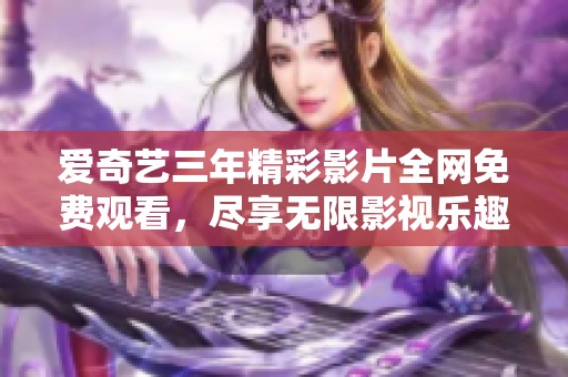 愛奇藝三年精彩影片全網(wǎng)免費(fèi)觀看，盡享無限影視樂趣