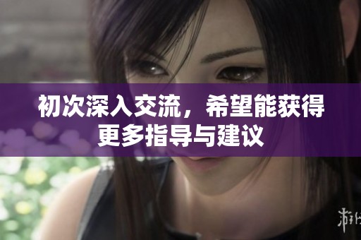 初次深入交流，希望能獲得更多指導與建議