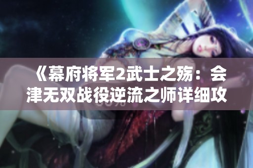 《幕府將軍2武士之殤：會津無雙戰役逆流之師詳細攻略指南》