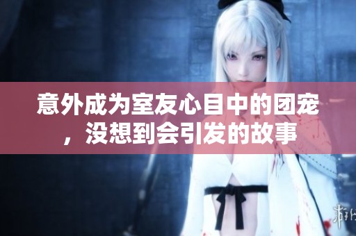 意外成為室友心目中的團寵，沒想到會引發的故事