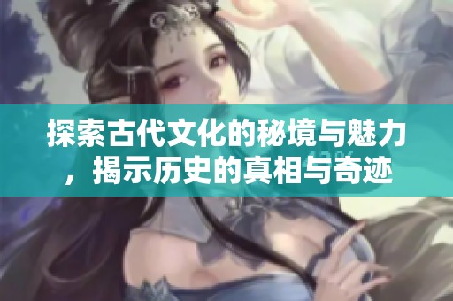 探索古代文化的秘境與魅力，揭示歷史的真相與奇跡