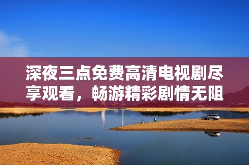 深夜三點(diǎn)免費(fèi)高清電視劇盡享觀看，暢游精彩劇情無阻礙