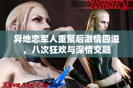 異地戀軍人重聚后激情四溢，八次狂歡與深情交融