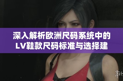 深入解析歐洲尺碼系統中的LV鞋款尺碼標準與選擇建議