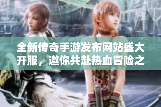 全新傳奇手游發(fā)布網(wǎng)站盛大開服，邀你共赴熱血冒險之旅