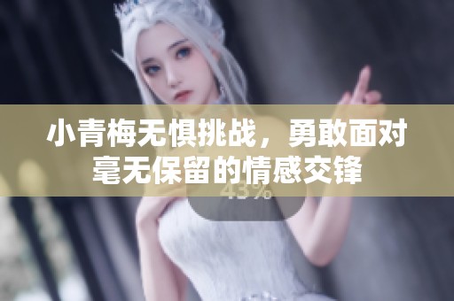 小青梅無懼挑戰，勇敢面對毫無保留的情感交鋒