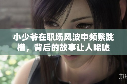 小少爺在職場風波中頻繁跳槽，背后的故事讓人唏噓