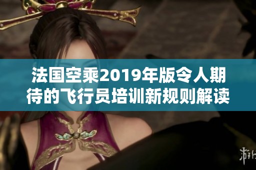 法國空乘2019年版令人期待的飛行員培訓新規則解讀