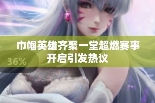 巾幗英雄齊聚一堂超燃賽事開啟引發熱議