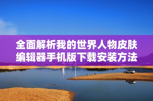 全面解析我的世界人物皮膚編輯器手機版下載安裝方法與功能