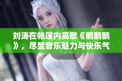 劉濤在帳篷內高歌《鵝鵝鵝》，盡顯音樂魅力與快樂氣氛