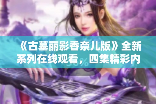 《古墓麗影香奈兒版》全新系列在線觀看，四集精彩內容盡在其中