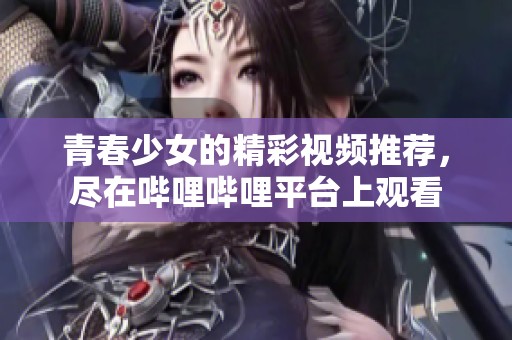 青春少女的精彩視頻推薦，盡在嗶哩嗶哩平臺上觀看