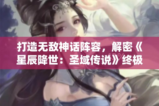 打造無敵神話陣容，解密《星辰降世：圣域傳說》終極搭配攻略