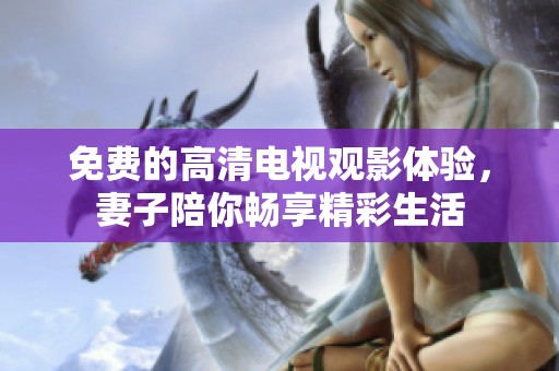 免費的高清電視觀影體驗，妻子陪你暢享精彩生活