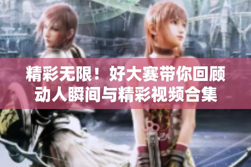 精彩無限！好大賽帶你回顧動人瞬間與精彩視頻合集