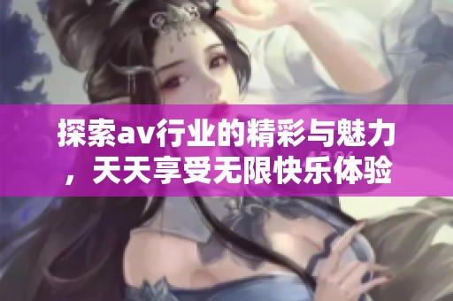 探索av行業的精彩與魅力，天天享受無限快樂體驗