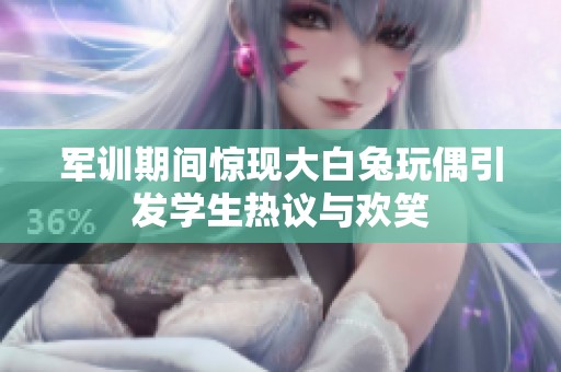 軍訓期間驚現大白兔玩偶引發學生熱議與歡笑