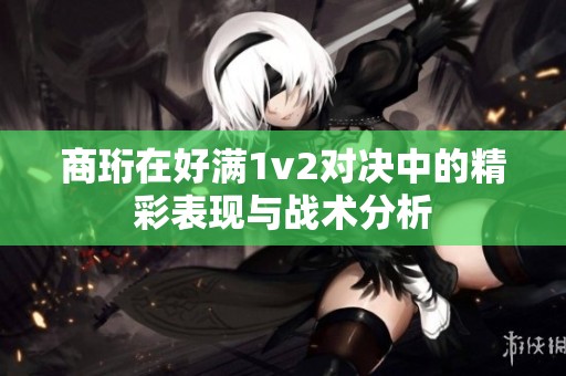 商珩在好滿1v2對決中的精彩表現與戰術分析