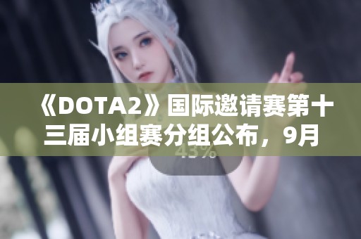 《DOTA2》國際邀請賽第十三屆小組賽分組公布，9月4日精彩開戰