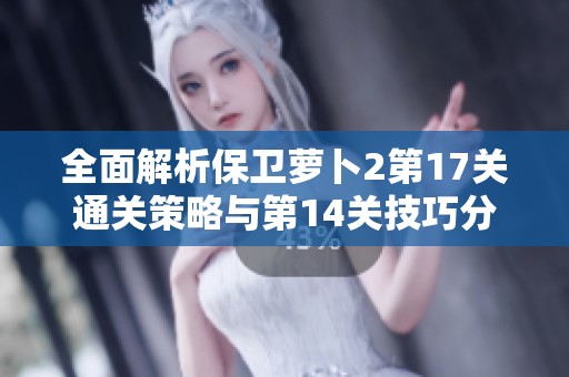 全面解析保衛蘿卜2第17關通關策略與第14關技巧分享