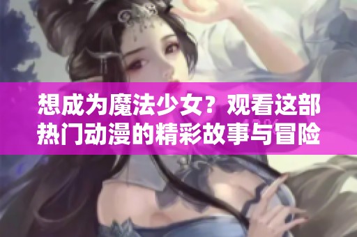 想成為魔法少女？觀看這部熱門動漫的精彩故事與冒險！