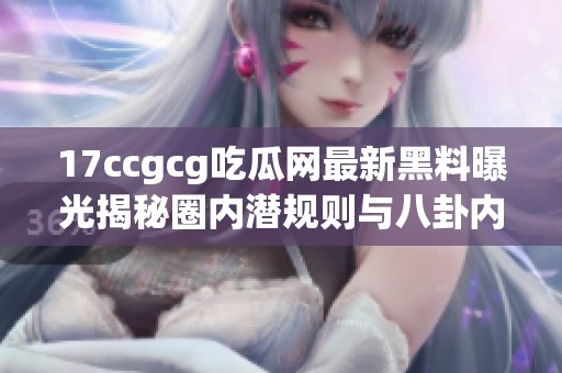 17ccgcg吃瓜網最新黑料曝光揭秘圈內潛規則與八卦內幕