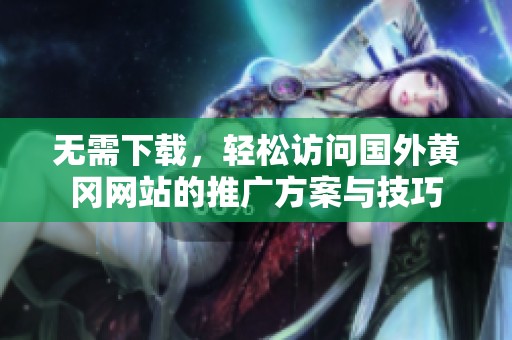 無(wú)需下載，輕松訪(fǎng)問(wèn)國(guó)外黃岡網(wǎng)站的推廣方案與技巧