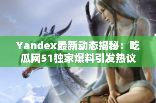 Yandex最新動態揭秘：吃瓜網51獨家爆料引發熱議
