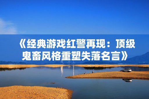 《經典游戲紅警再現：頂級鬼畜風格重塑失落名言》