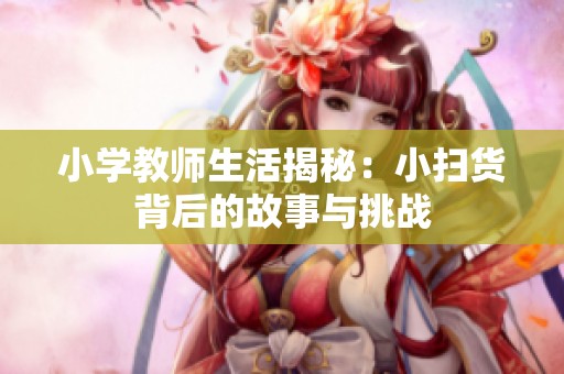 小學教師生活揭秘：小掃貨背后的故事與挑戰