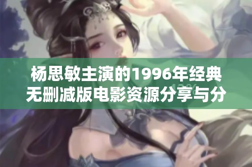楊思敏主演的1996年經典無刪減版電影資源分享與分析