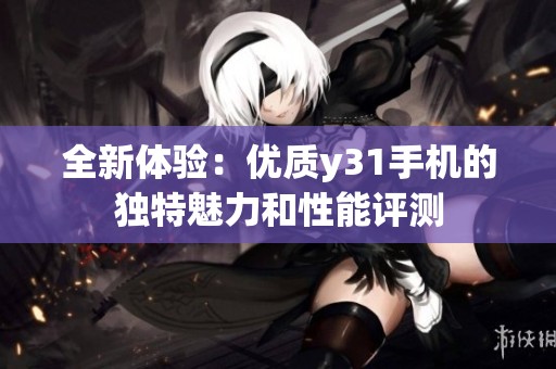 全新體驗(yàn):優(yōu)質(zhì)y31手機(jī)的獨(dú)特魅力和性能評(píng)測(cè) 全新體驗(yàn):優(yōu)質(zhì)y31手機(jī)的獨(dú)特魅力和性能評(píng)測(cè)